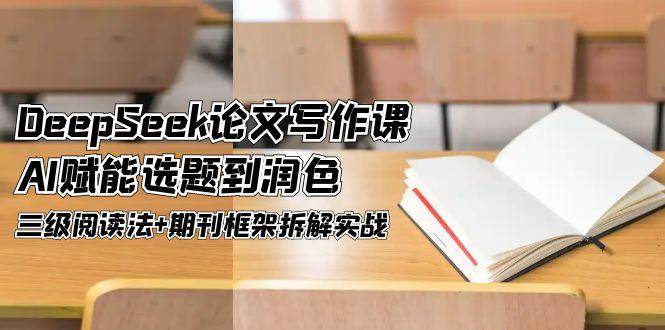 （14927期）DeepSeek论文写作课，AI赋能选题到润色，三级阅读法+期刊框架拆解实战-人人创业优云网，国内各种创业项目下载网站