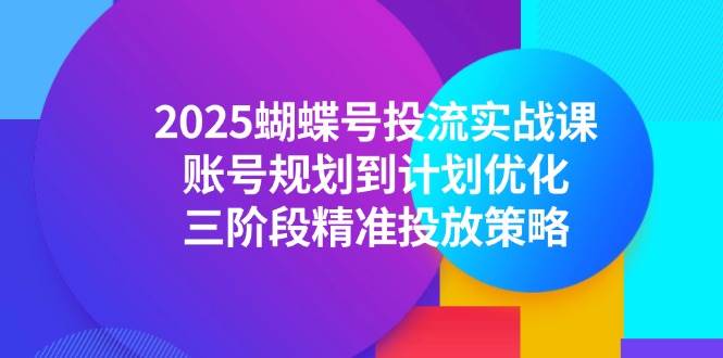 （14987期）2025蝴蝶号投流实战课，账号规划到计划优化，三阶段精准投放策略-人人创业优云网，国内各种创业项目下载网站