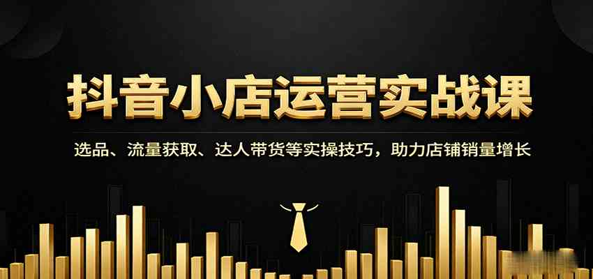 抖音小店运营实战课：选品、流量获取、达人带货等实操技巧，助力店铺销量增长-人人创业优云网，国内各种创业项目下载网站