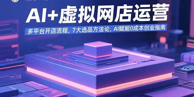 （15692期）AI+虚拟网店运营：多平台开店流程，7大选品方法论，AI赋能0成本创业指南-人人创业优云网，国内各种创业项目下载网站