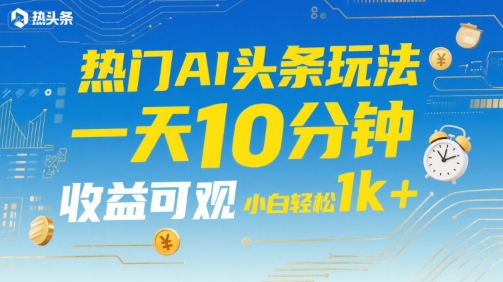 热门AI头条玩法，一天10分钟，收益可观，小白轻松日入1k+【揭秘】-人人创业优云网，国内各种创业项目下载网站