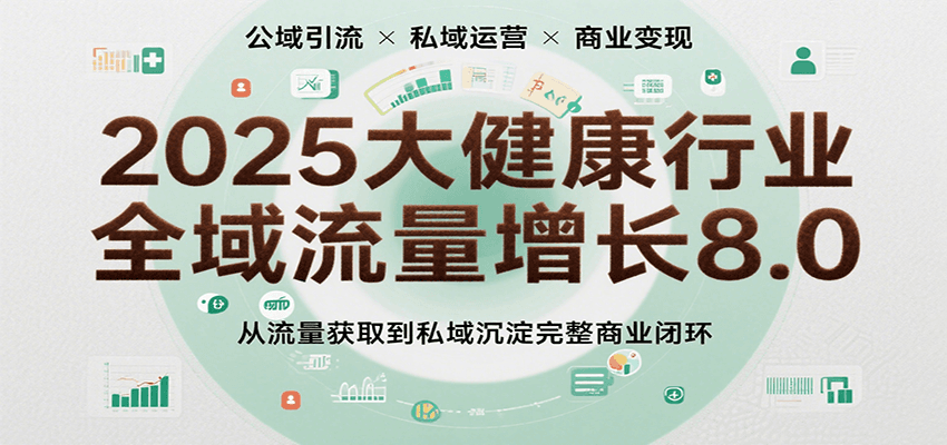 2025大健康行业全域流量增长8.0，从流量获取到私域沉淀完整商业闭环-人人创业优云网，国内各种创业项目下载网站