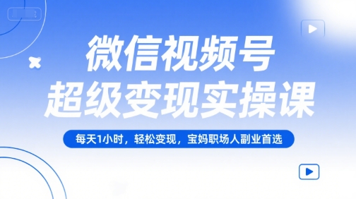 微信视频号超级变现实操课，每天1小时，轻松变现，宝妈职场人副业首选-人人创业优云网，国内各种创业项目下载网站