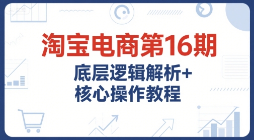 淘宝电商第16期，底层逻辑解析+核心操作教程，运营、推广提升能力的必学课程+配套资料-人人创业优云网，国内各种创业项目下载网站