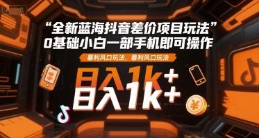 全新蓝海抖音差价项目玩法，0基础小白一部手机即可操作，暴利风口玩法，日入1k+【揭秘】-人人创业优云网，国内各种创业项目下载网站