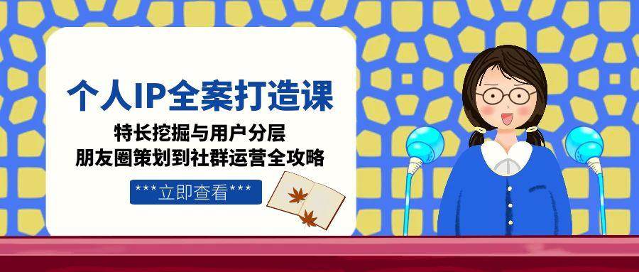 （15126期）个人IP全案打造课，特长挖掘与用户分层，朋友圈策划到社群运营全攻略-人人创业优云网，国内各种创业项目下载网站
