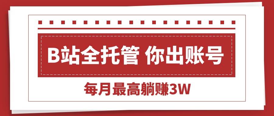 （15547期）【B站全程托管 】你出账号，我来运营，每月最高躺赚3W-人人创业优云网，国内各种创业项目下载网站