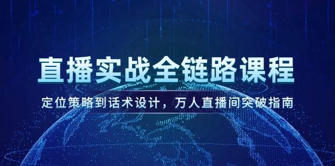 （14952期）直播实战全链路课程，定位策略到话术设计，万人直播间突破指南-人人创业优云网，国内各种创业项目下载网站