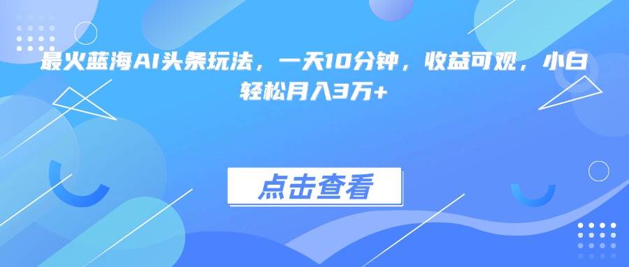 （15113期）最火蓝海AI头条玩法，一天10分钟，收益可观，小白轻松月入3万+-人人创业优云网，国内各种创业项目下载网站