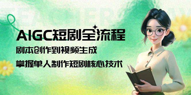 （15021期）AIGC短剧全流程：剧本创作到视频生成，掌握单人制作短剧核心技术-人人创业优云网，国内各种创业项目下载网站