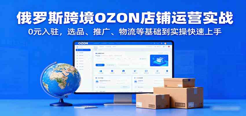 俄罗斯跨境OZON店铺运营实战，0元入驻，选品、推广、物流等基础到实操快速上手-人人创业优云网，国内各种创业项目下载网站