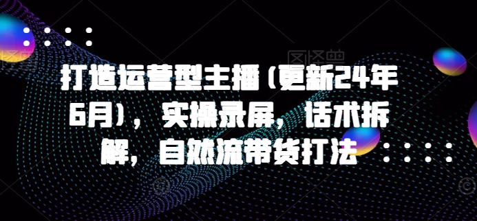 打造运营型主播(更新25年6月)，实操录屏，话术拆解，自然流带货打法-人人创业优云网，国内各种创业项目下载网站