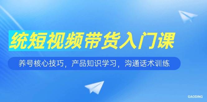 （15091期）短视频带货入门课，养号核心技巧，产品知识学习，沟通话术训练-人人创业优云网，国内各种创业项目下载网站
