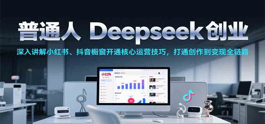 普通人Deepseek创业，小红书、抖音橱窗开通核心运营技巧，打通创作到变现全链路-人人创业优云网，国内各种创业项目下载网站