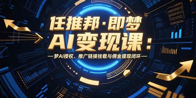 （15467期）任推邦·即梦AI变现课：梦AI授权、推广链接挂载与佣金提现闭环-人人创业优云网，国内各种创业项目下载网站