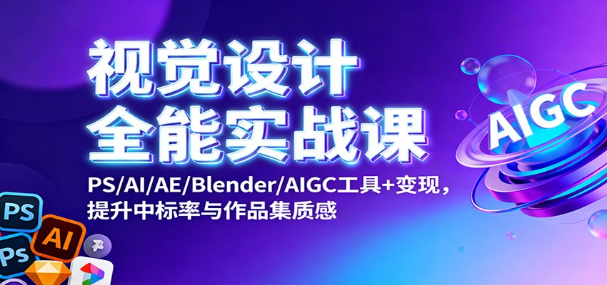 视觉设计全能实战课：PS/AI/AE/Blender/AIGC工具+变现，提升中标率与作品集质感-人人创业优云网，国内各种创业项目下载网站
