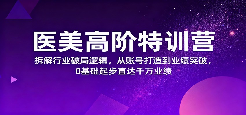 医美高阶特训营,拆解行业破局逻辑,从账号打造到业绩突破,0基础起步直达千万业绩-人人创业优云网,国内各种创业项目下载网站