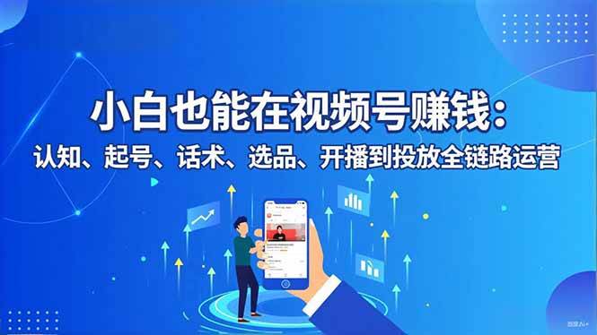 （16626期）小白也能在视频号赚钱：认知、起号、话术、选品、开播到投放全链路运营-人人创业优云网，国内各种创业项目下载网站