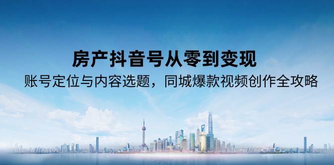 房产抖音号从零到变现，账号定位与内容选题，同城爆款视频创作全攻略-人人创业优云网，国内各种创业项目下载网站