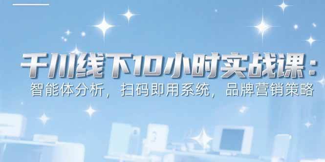 （15450期）6月千川线下10小时实战课：智能体分析，扫码即用系统，品牌营销策略-人人创业优云网，国内各种创业项目下载网站