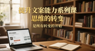 提升文案能力系列课，思维的转变，是所有转变的开始-人人创业优云网，国内各种创业项目下载网站