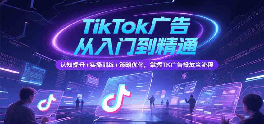 TikTok广告从入门到精通，认知提升+实操训练+策略优化，掌握TK广告投放全流程-人人创业优云网，国内各种创业项目下载网站