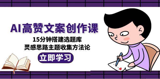 AI高赞文案创作课，15分钟搭建选题库，灵感思路主题收集方法论-人人创业优云网，国内各种创业项目下载网站