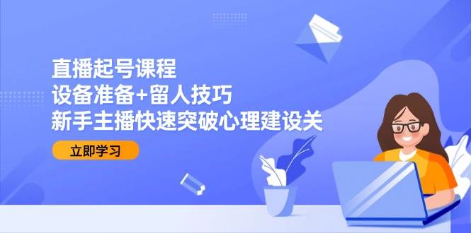 （15056期）直播起号课程：设备准备+留人技巧，新手主播快速突破心理建设关-人人创业优云网，国内各种创业项目下载网站