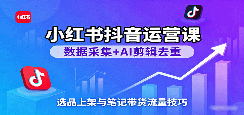 小红书抖音运营课:数据采集+AI剪辑去重,选品上架与笔记带货流量技巧-人人创业优云网,国内各种创业项目下载网站