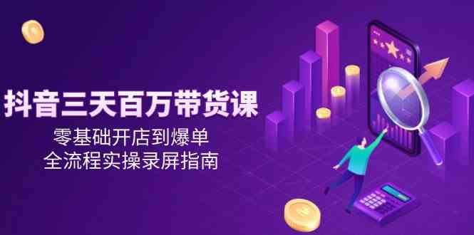 抖音三天百万带货课，零基础开店到爆单，全流程实操录屏指南-人人创业优云网，国内各种创业项目下载网站