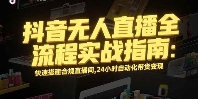 （15452期）抖音无人直播全流程实战指南：快速搭建合规直播间，24小时自动化带货变现-人人创业优云网，国内各种创业项目下载网站