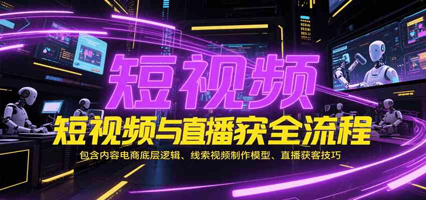 短视频与直播获客全流程，包含内容电商底层逻辑、线索视频制作模型、直播获客技巧-人人创业优云网，国内各种创业项目下载网站