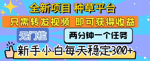 全新项目 种草平台 只需要转发任务视频 即可获得收益 新手小白每天稳定3张+【揭秘】-人人创业优云网，国内各种创业项目下载网站