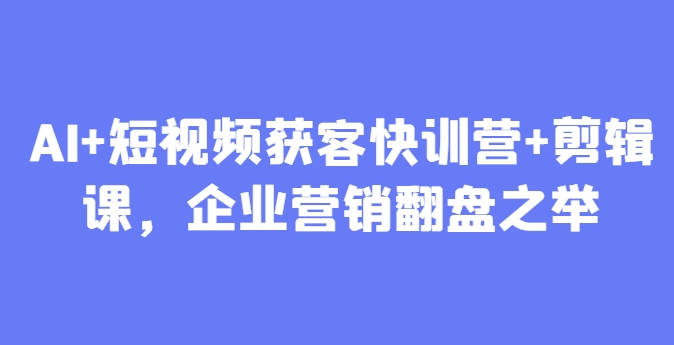 AI+短视频获客快训营+剪辑课，企业营销翻盘之举-人人创业优云网，国内各种创业项目下载网站