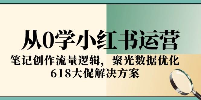 （15086期）从0学小红书运营，笔记创作流量逻辑，聚光数据优化，618大促解决方案-人人创业优云网，国内各种创业项目下载网站