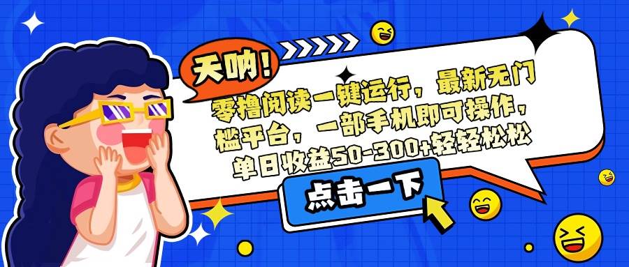 （15338期）零撸阅读一键运行，最新无门槛平台，一部手机即可操作，单日收益50-300…-人人创业优云网，国内各种创业项目下载网站