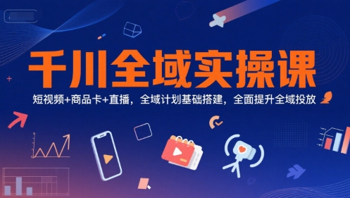 千川全域实操课，短视频+商品卡+直播，全域计划基础搭建，全面提升全域投放-人人创业优云网，国内各种创业项目下载网站