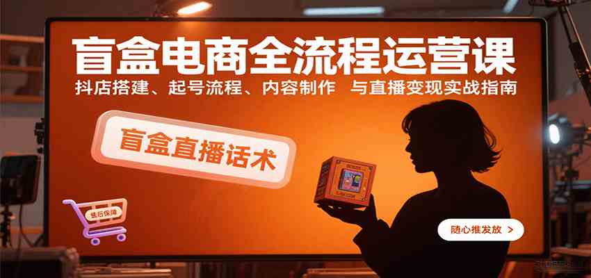 盲盒电商全流程运营课：抖店搭建、起号流程、内容制作与直播变现实战指南-人人创业优云网，国内各种创业项目下载网站