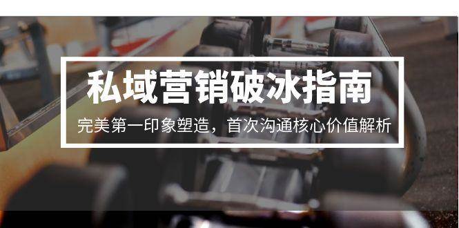 私域营销破冰指南，完美第一印象塑造，首次沟通核心价值解析-人人创业优云网，国内各种创业项目下载网站