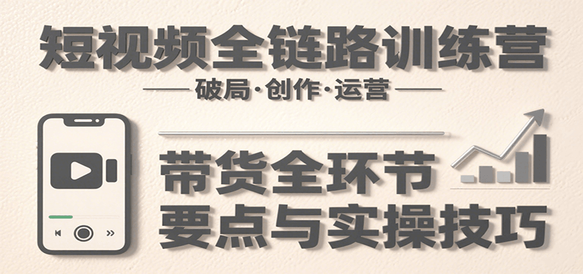 短视频全链路训练营：含破局、创作、运营、带货等多方面，详解各环节要点与实操技巧-人人创业优云网，国内各种创业项目下载网站