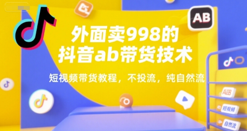 外面卖998的抖音ab带货技术，短视频带货教程，不投流，纯自然流-人人创业优云网，国内各种创业项目下载网站