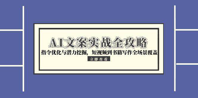 AI文案实战全攻略，指令优化与潜力挖掘，短视频到书籍写作全场景覆盖-人人创业优云网，国内各种创业项目下载网站