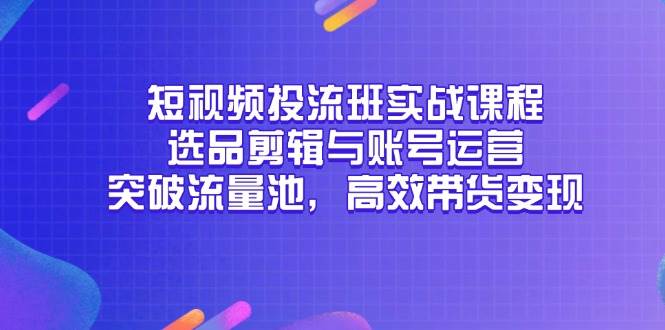 （14868期）短视频投流班实战课程，选品剪辑与账号运营，突破流量池，高效带货变现-人人创业优云网，国内各种创业项目下载网站