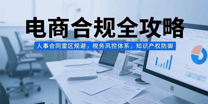 （15377期）电商合规全攻略，人事合同雷区规避，税务风控体系，知识产权防御-人人创业优云网，国内各种创业项目下载网站