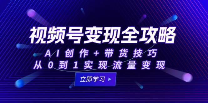 视频号变现全攻略：AI创作+带货技巧，从0到1实现流量变现-人人创业优云网，国内各种创业项目下载网站