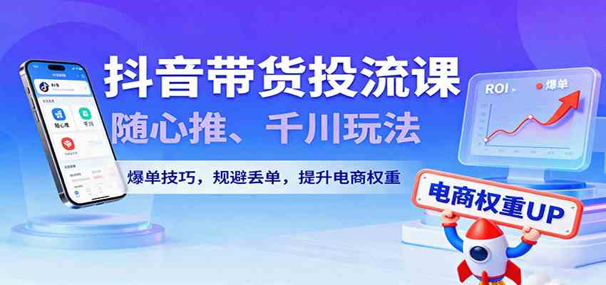 抖音带货投流课，随心推、千川玩法，爆单技巧，规避丢单，提升电商权重-人人创业优云网，国内各种创业项目下载网站
