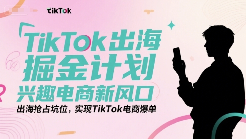 TikTok出海掘金计划，兴趣电商新风口，出海抢占坑位，实现TikTok电商爆单-人人创业优云网，国内各种创业项目下载网站