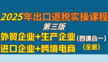 2025年出口退税实操课程，外贸企业+生产企业+进口企业+跨境电商-人人创业优云网，国内各种创业项目下载网站
