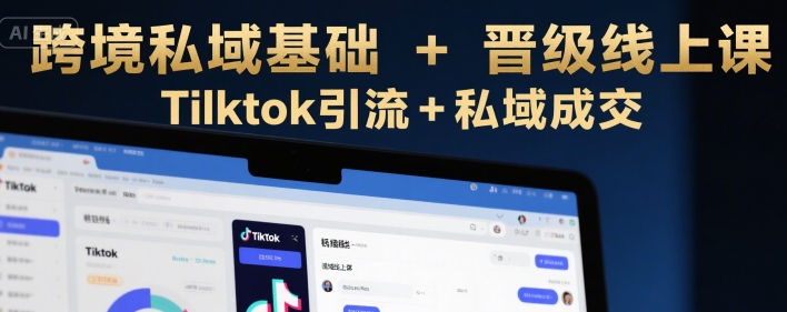 跨境私域基础+晋级线上课，Tilktok引流+私域成交-人人创业优云网，国内各种创业项目下载网站