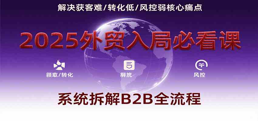 2025外贸入局必看课，系统拆解B2B全流程，解决获客难、转化低、风控弱等核心痛点-人人创业优云网，国内各种创业项目下载网站